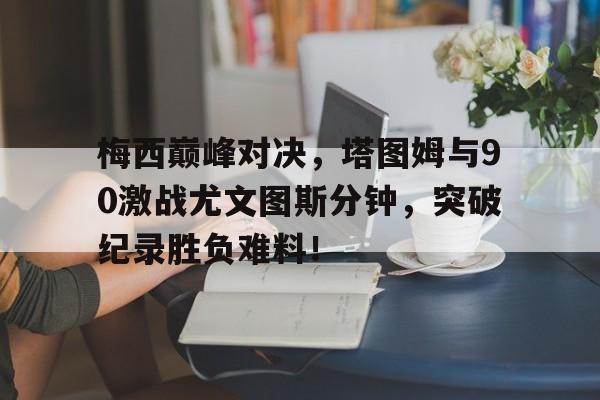  梅西巅峰对决，塔图姆与90激战尤文图斯分钟，突破纪录胜负难料！-九游体育网站